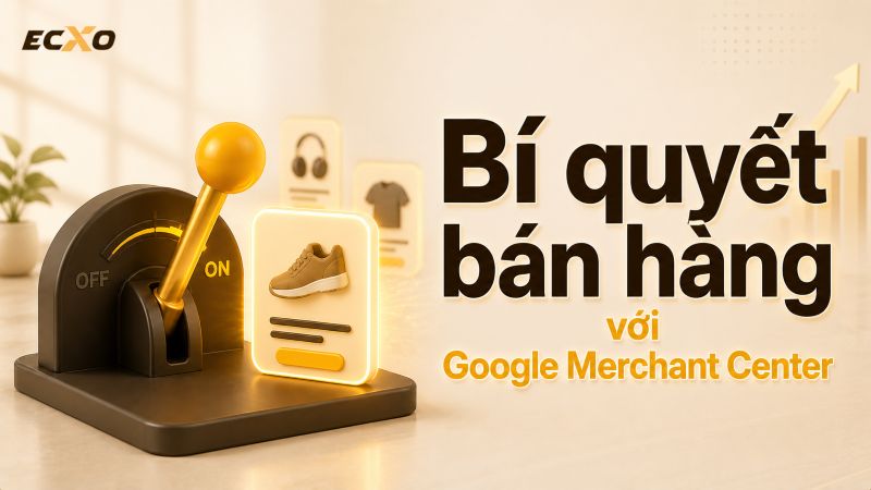 Google Merchant Center là gì? Bí quyết tối ưu thúc đẩy doanh thu hiệu quả - ECXO